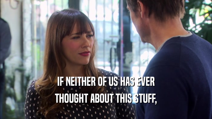 IF NEITHER OF US HAS EVER THOUGHT ABOUT THIS STUFF, 