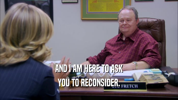 AND I AM HERE TO ASK YOU TO RECONSIDER. 