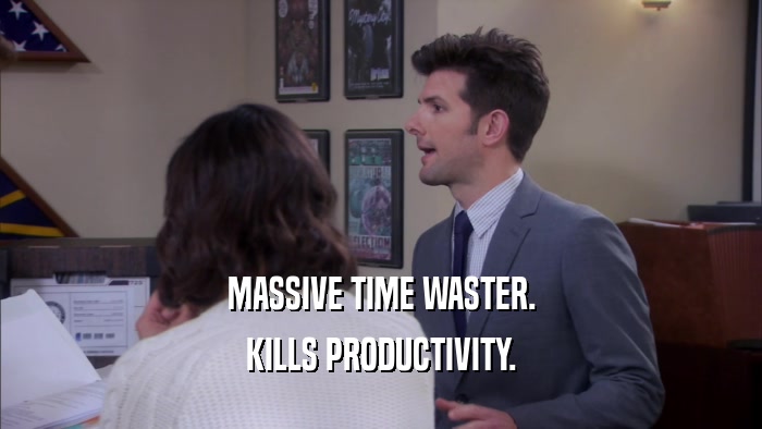 MASSIVE TIME WASTER. KILLS PRODUCTIVITY. 