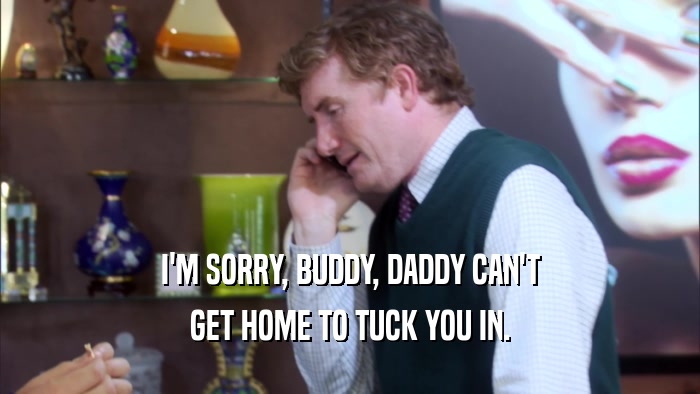 I'M SORRY, BUDDY, DADDY CAN'T GET HOME TO TUCK YOU IN. 