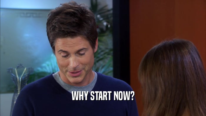 WHY START NOW?  