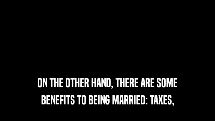 ON THE OTHER HAND, THERE ARE SOME BENEFITS TO BEING MARRIED: TAXES, 