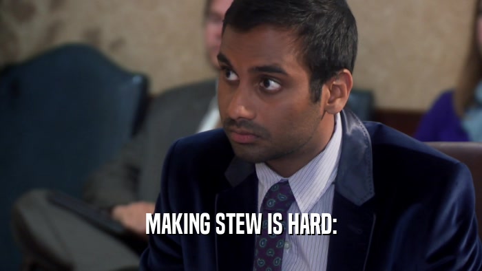 MAKING STEW IS HARD:  