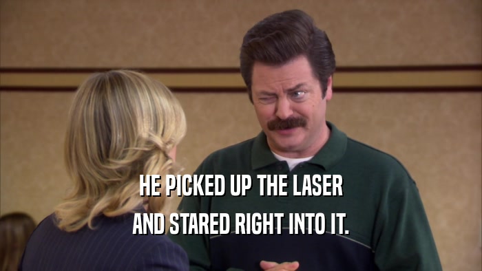 HE PICKED UP THE LASER AND STARED RIGHT INTO IT. 