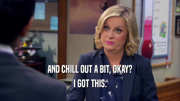AND CHILL OUT A BIT, OKAY? I GOT THIS. 