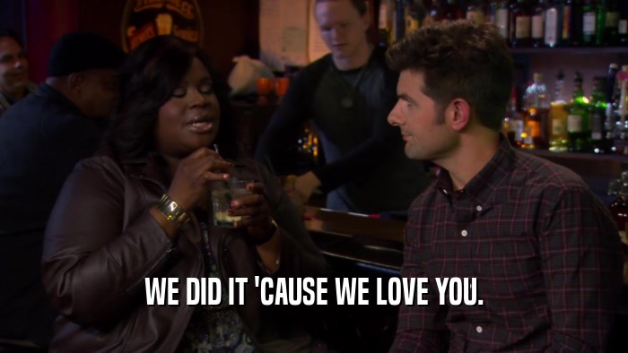 WE DID IT 'CAUSE WE LOVE YOU.  