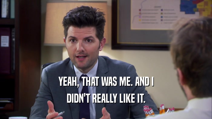 YEAH, THAT WAS ME. AND I DIDN'T REALLY LIKE IT. 