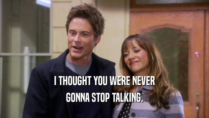 I THOUGHT YOU WERE NEVER GONNA STOP TALKING. 