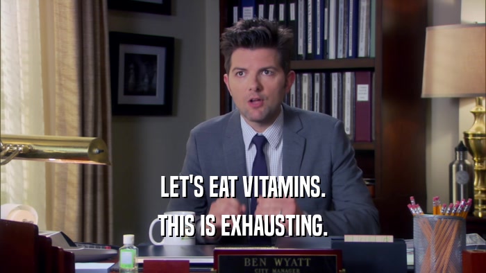 LET'S EAT VITAMINS. THIS IS EXHAUSTING. 