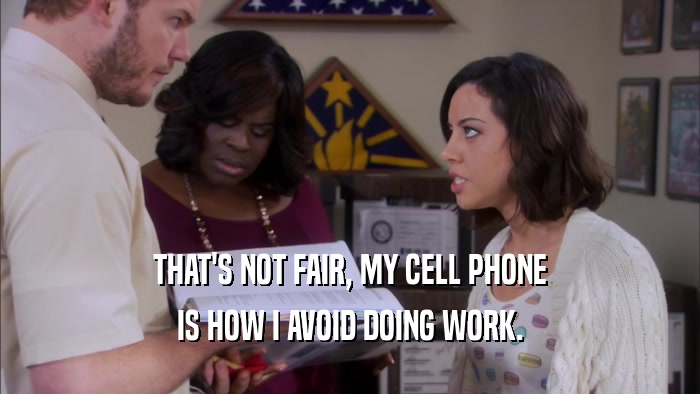 THAT'S NOT FAIR, MY CELL PHONE IS HOW I AVOID DOING WORK. 