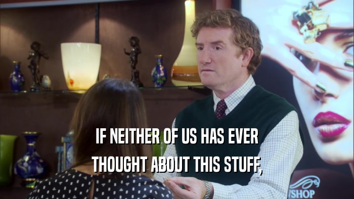 IF NEITHER OF US HAS EVER THOUGHT ABOUT THIS STUFF, 
