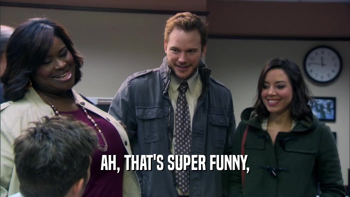 AH, THAT'S SUPER FUNNY,  