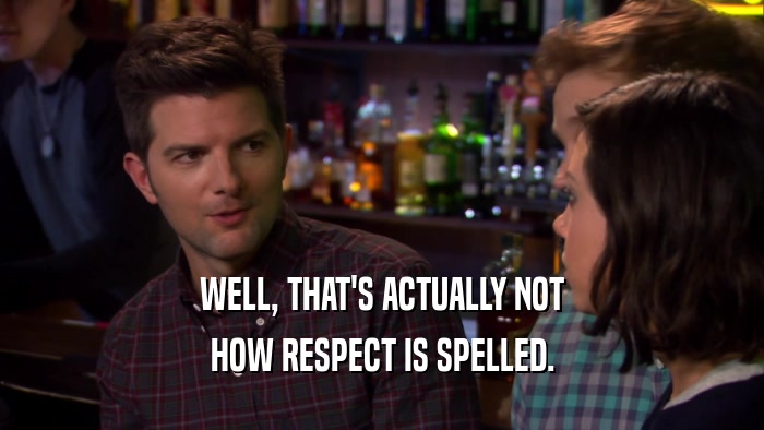 WELL, THAT'S ACTUALLY NOT HOW RESPECT IS SPELLED. 