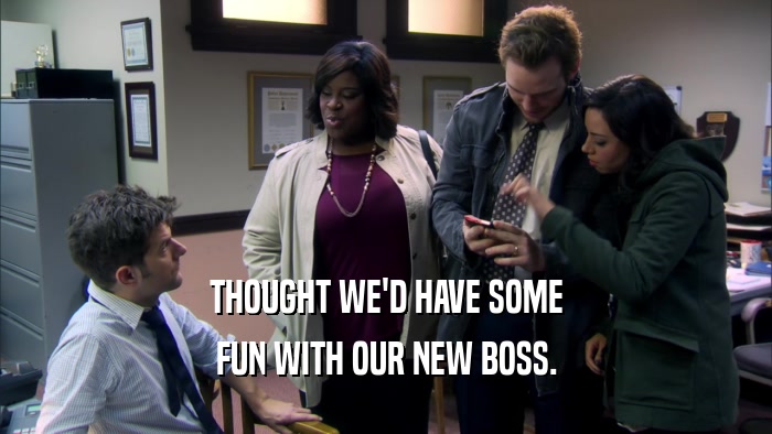 THOUGHT WE'D HAVE SOME FUN WITH OUR NEW BOSS. 