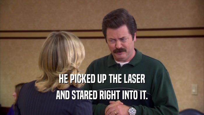 HE PICKED UP THE LASER AND STARED RIGHT INTO IT. 