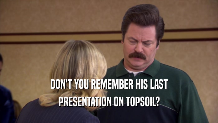 DON'T YOU REMEMBER HIS LAST
 PRESENTATION ON TOPSOIL?
 
