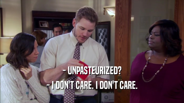 - UNPASTEURIZED? - I DON'T CARE. I DON'T CARE. 