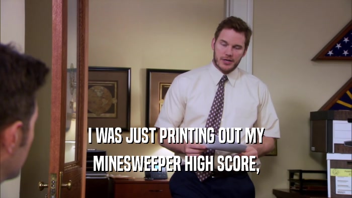 I WAS JUST PRINTING OUT MY
 MINESWEEPER HIGH SCORE,
 