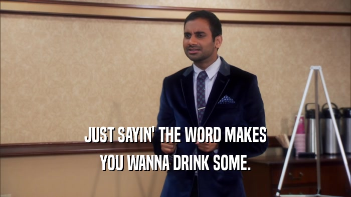JUST SAYIN' THE WORD MAKES YOU WANNA DRINK SOME. 