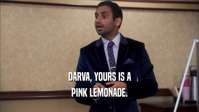 DARVA, YOURS IS A
 PINK LEMONADE.
 
