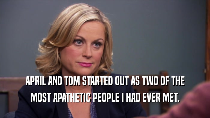 APRIL AND TOM STARTED OUT AS TWO OF THE MOST APATHETIC PEOPLE I HAD EVER MET. 