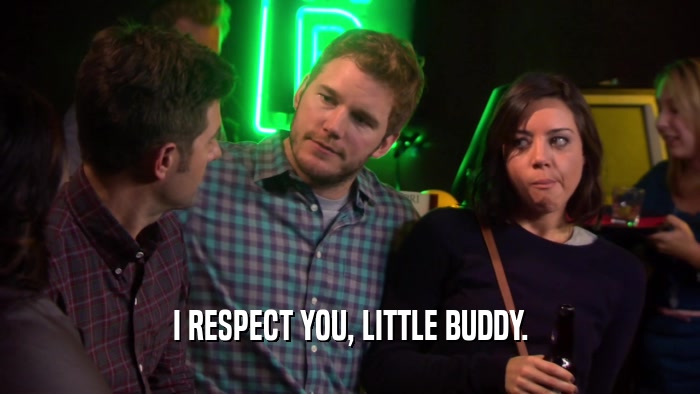 I RESPECT YOU, LITTLE BUDDY.  