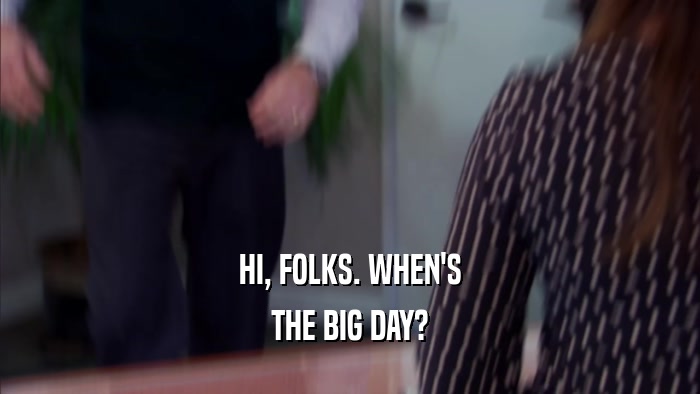 HI, FOLKS. WHEN'S THE BIG DAY? 