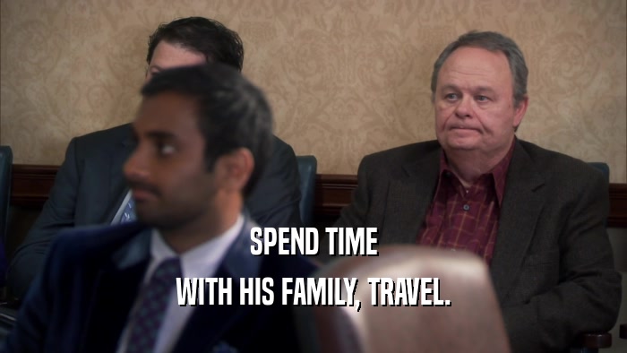 SPEND TIME
 WITH HIS FAMILY, TRAVEL.
 