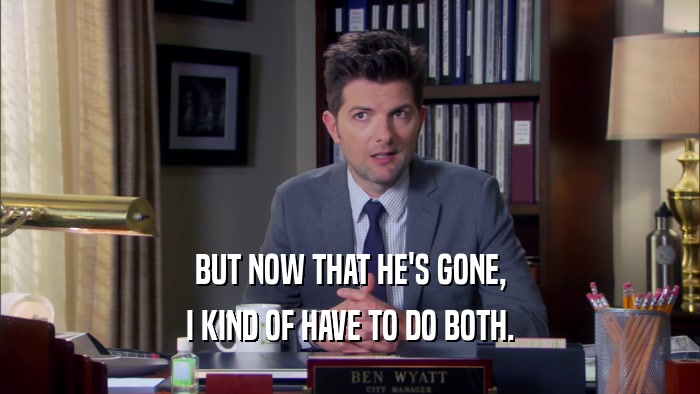 BUT NOW THAT HE'S GONE, I KIND OF HAVE TO DO BOTH. 