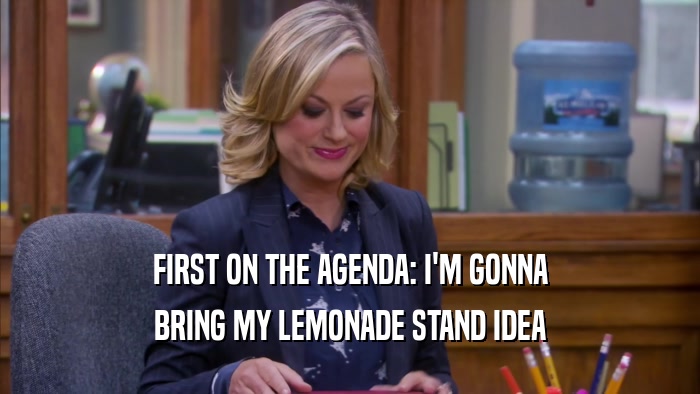FIRST ON THE AGENDA: I'M GONNA BRING MY LEMONADE STAND IDEA 