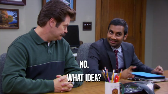 NO. WHAT IDEA? 