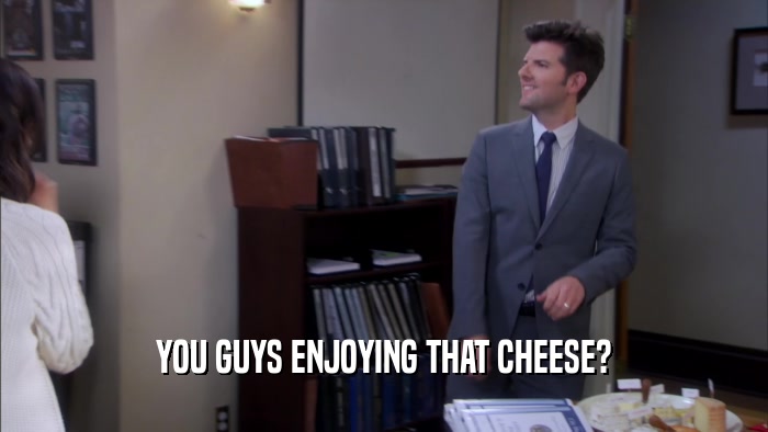 YOU GUYS ENJOYING THAT CHEESE?  