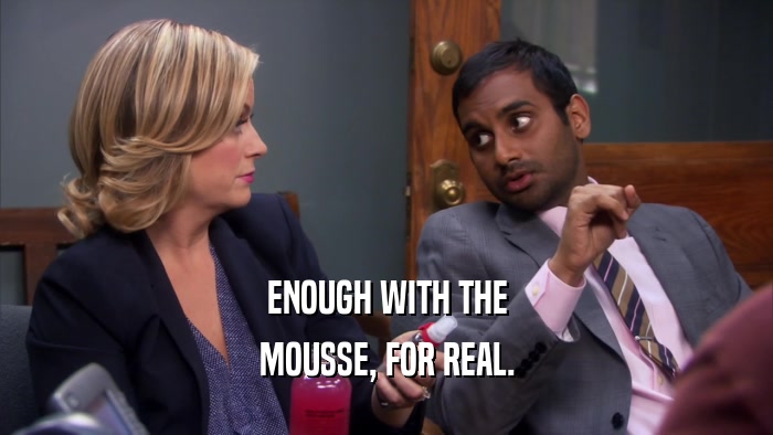 ENOUGH WITH THE MOUSSE, FOR REAL. 