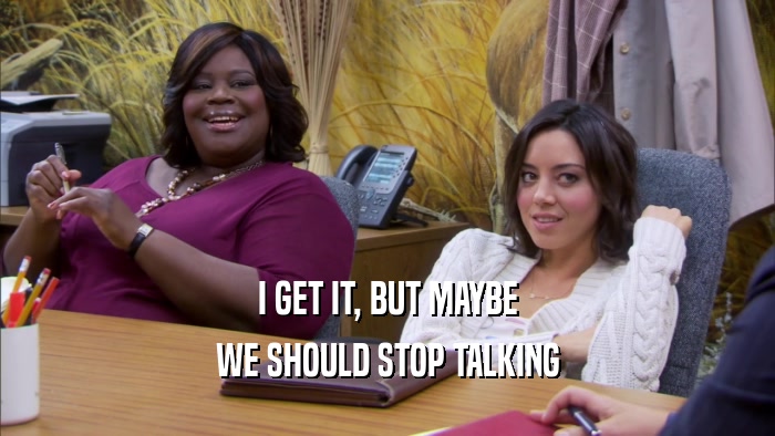 I GET IT, BUT MAYBE WE SHOULD STOP TALKING 
