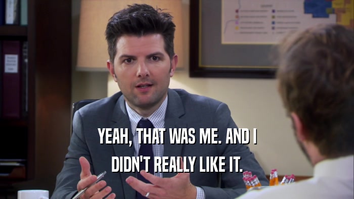 YEAH, THAT WAS ME. AND I DIDN'T REALLY LIKE IT. 