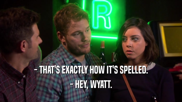- THAT'S EXACTLY HOW IT'S SPELLED. - HEY, WYATT. 