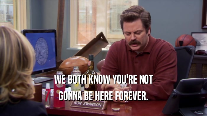 WE BOTH KNOW YOU'RE NOT GONNA BE HERE FOREVER. 