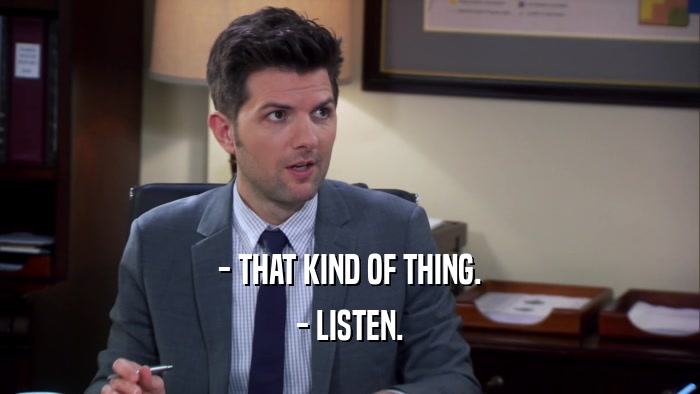 - THAT KIND OF THING. - LISTEN. 