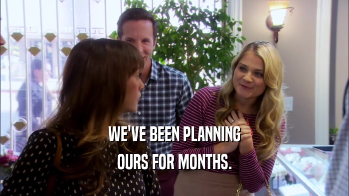 WE'VE BEEN PLANNING OURS FOR MONTHS. 