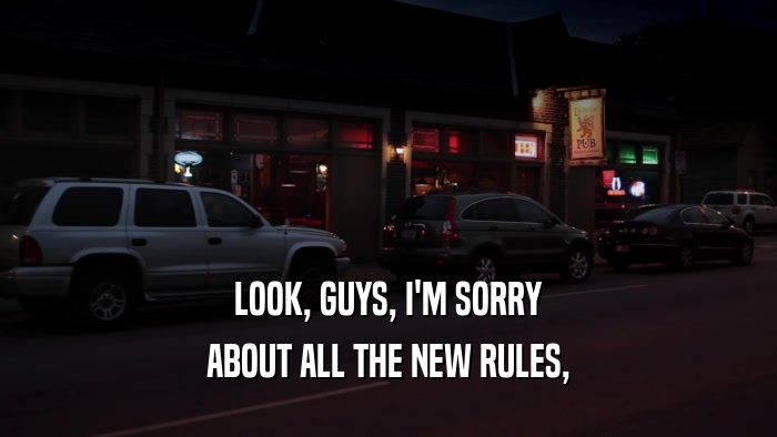 LOOK, GUYS, I'M SORRY ABOUT ALL THE NEW RULES, 
