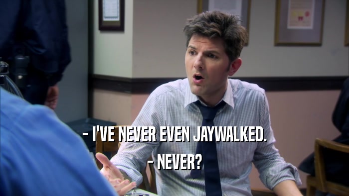 - I'VE NEVER EVEN JAYWALKED. - NEVER? 