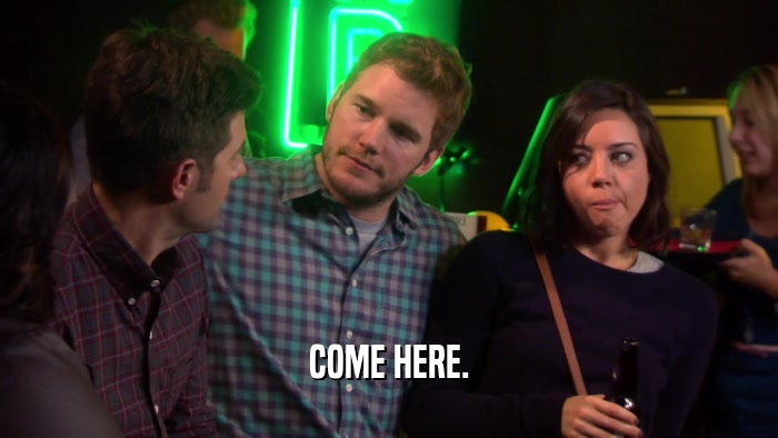 COME HERE.  