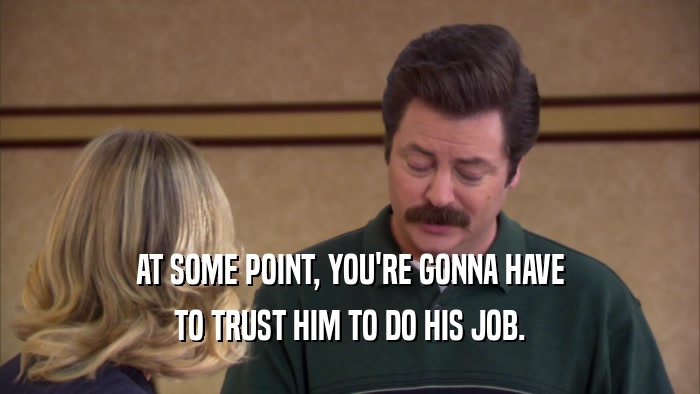 AT SOME POINT, YOU'RE GONNA HAVE TO TRUST HIM TO DO HIS JOB. 
