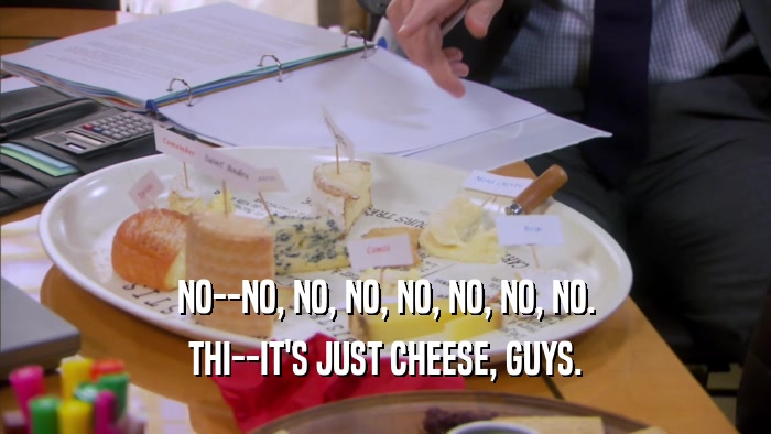 NO--NO, NO, NO, NO, NO, NO, NO. THI--IT'S JUST CHEESE, GUYS. 