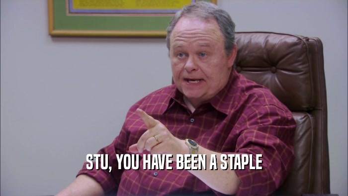 STU, YOU HAVE BEEN A STAPLE  