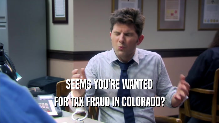 SEEMS YOU'RE WANTED FOR TAX FRAUD IN COLORADO? 
