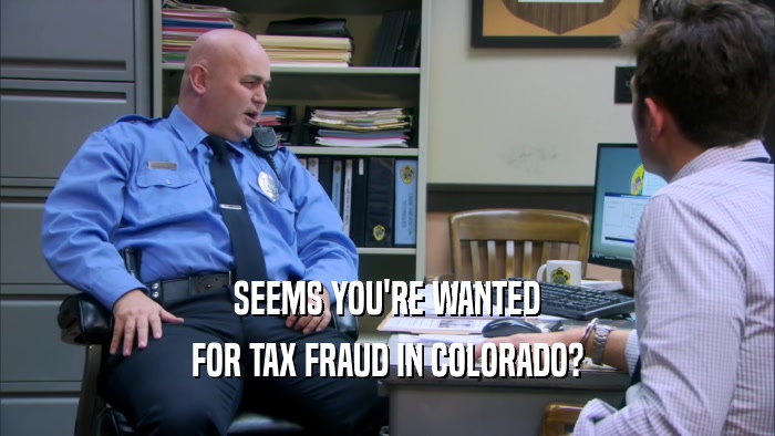 SEEMS YOU'RE WANTED FOR TAX FRAUD IN COLORADO? 