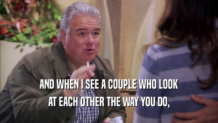 AND WHEN I SEE A COUPLE WHO LOOK AT EACH OTHER THE WAY YOU DO, 