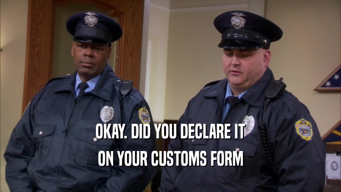 OKAY. DID YOU DECLARE IT ON YOUR CUSTOMS FORM 