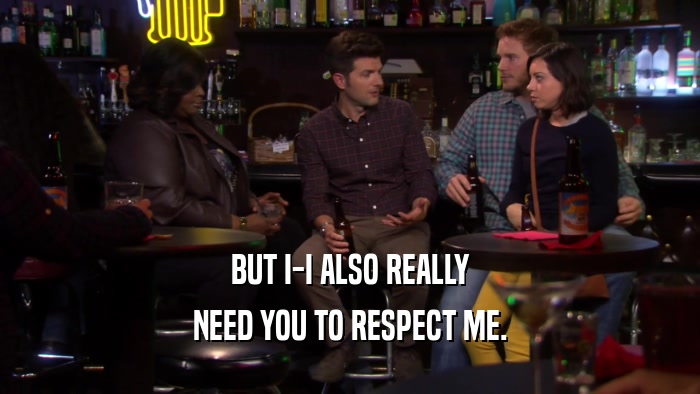 BUT I-I ALSO REALLY NEED YOU TO RESPECT ME. 